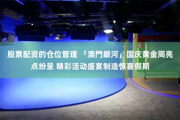 股票配资的仓位管理 「澳門銀河」国庆黄金周亮点纷呈 精彩活动盛宴制造惊喜假期