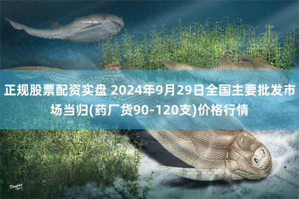 正规股票配资实盘 2024年9月29日全国主要批发市场当归(药厂货90-120支)价格行情