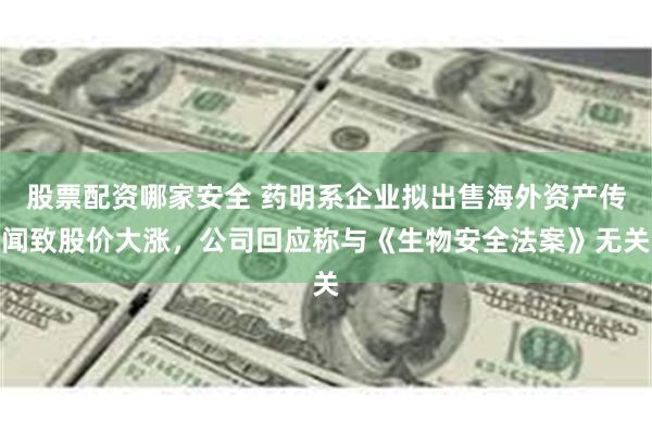 股票配资哪家安全 药明系企业拟出售海外资产传闻致股价大涨，公司回应称与《生物安全法案》无关