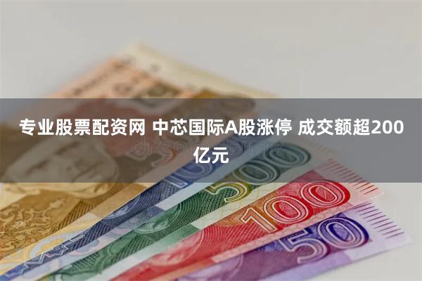 专业股票配资网 中芯国际A股涨停 成交额超200亿元