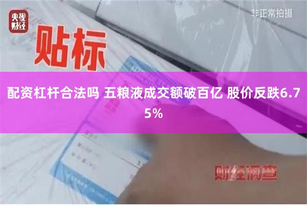 配资杠杆合法吗 五粮液成交额破百亿 股价反跌6.75%