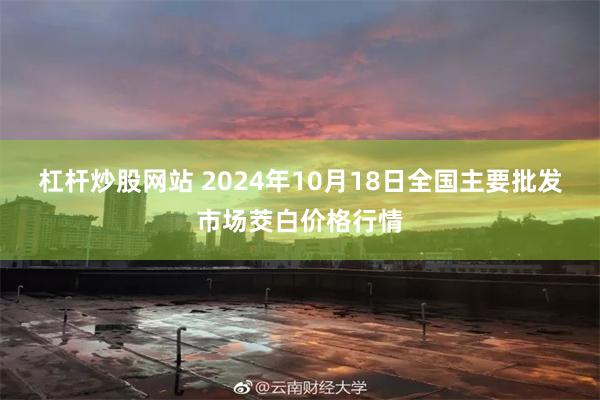 杠杆炒股网站 2024年10月18日全国主要批发市场茭白价格行情