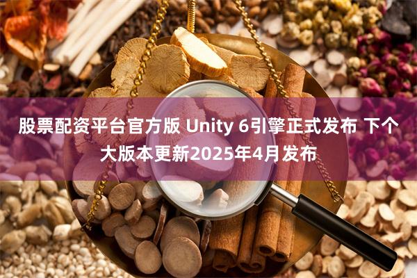 股票配资平台官方版 Unity 6引擎正式发布 下个大版本更新2025年4月发布