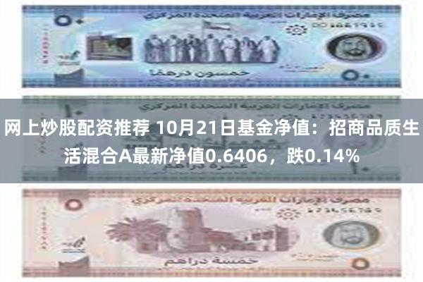 网上炒股配资推荐 10月21日基金净值：招商品质生活混合A最新净值0.6406，跌0.14%