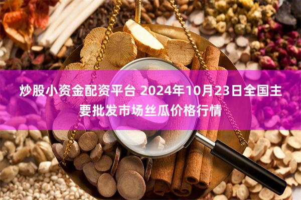 炒股小资金配资平台 2024年10月23日全国主要批发市场丝瓜价格行情