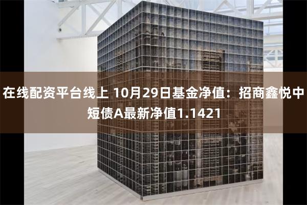 在线配资平台线上 10月29日基金净值：招商鑫悦中短债A最新净值1.1421