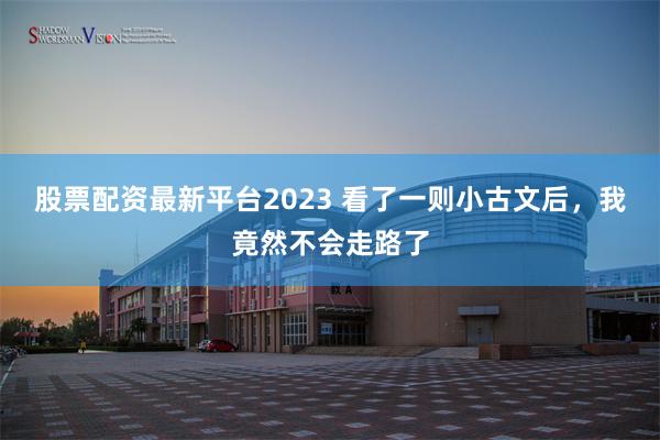 股票配资最新平台2023 看了一则小古文后，我竟然不会走路了