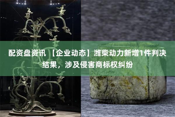 配资盘资讯 【企业动态】潍柴动力新增1件判决结果，涉及侵害商标权纠纷