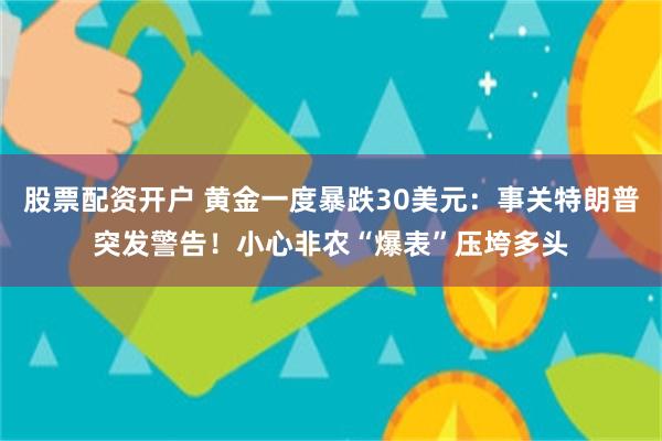 股票配资开户 黄金一度暴跌30美元：事关特朗普突发警告！小心非农“爆表”压垮多头