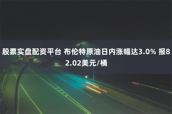 股票实盘配资平台 布伦特原油日内涨幅达3.0% 报82.02美元/桶