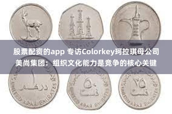 股票配资的app 专访Colorkey珂拉琪母公司美尚集团：组织文化能力是竞争的核心关键