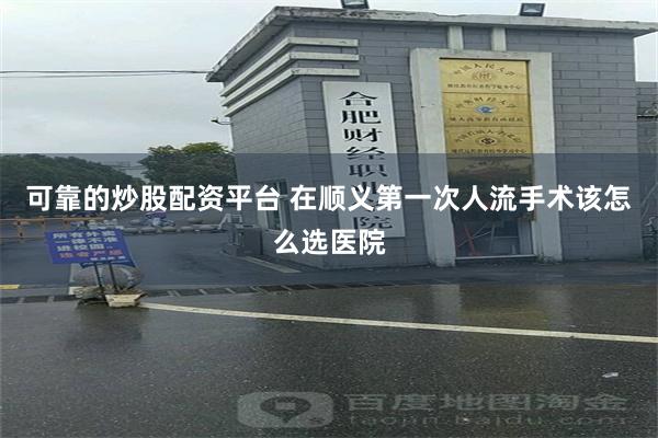 可靠的炒股配资平台 在顺义第一次人流手术该怎么选医院