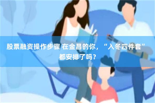 股票融资操作步骤 在金昌的你，“入冬四件套” 都安排了吗？