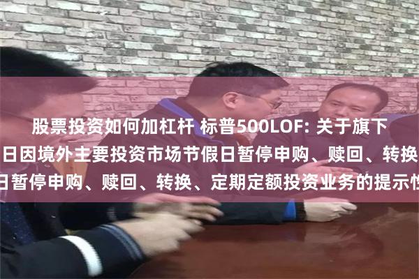 股票投资如何加杠杆 标普500LOF: 关于旗下部分基金2024年11月28日因境外主要投资市场节假日暂停申购、赎回、转换、定期定额投资业务的提示性公告