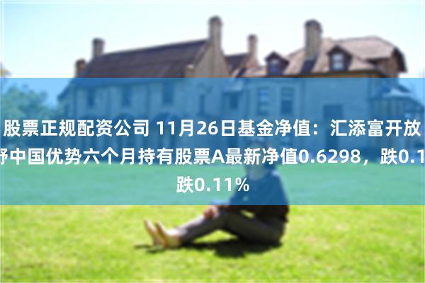 股票正规配资公司 11月26日基金净值：汇添富开放视野中国优势六个月持有股票A最新净值0.6298，跌0.11%