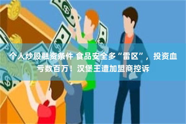 个人炒股融资条件 食品安全多“雷区”，投资血亏数百万！汉堡王遭加盟商控诉