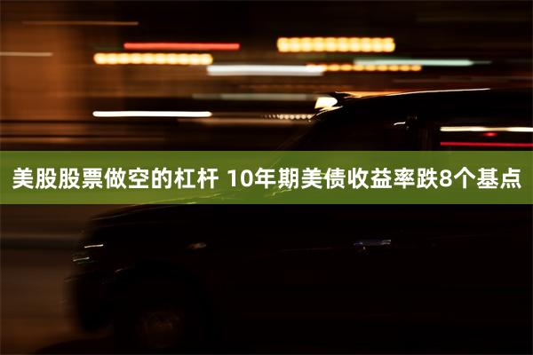 美股股票做空的杠杆 10年期美债收益率跌8个基点