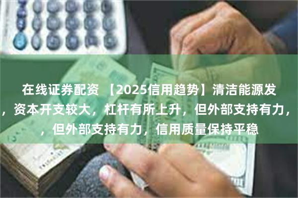 在线证券配资 【2025信用趋势】清洁能源发电：盈利能力下行，资本开支较大，杠杆有所上升，但外部支持有力，信用质量保持平稳