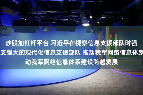 炒股加杠杆平台 习近平在视察信息支援部队时强调 努力建设一支强大的现代化信息支援部队 推动我军网络信息体系建设跨越发展