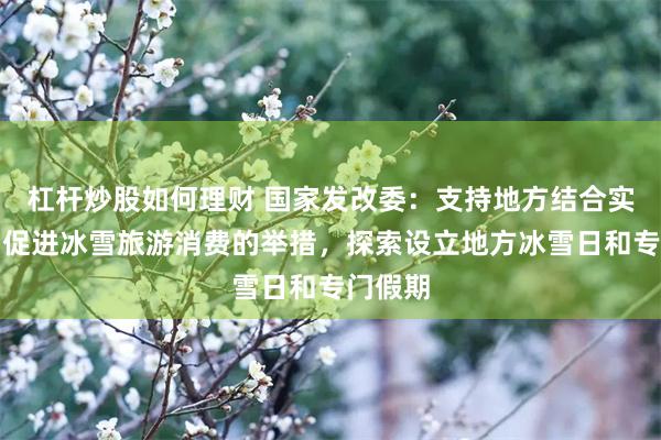 杠杆炒股如何理财 国家发改委：支持地方结合实际出台促进冰雪旅游消费的举措，探索设立地方冰雪日和专门假期