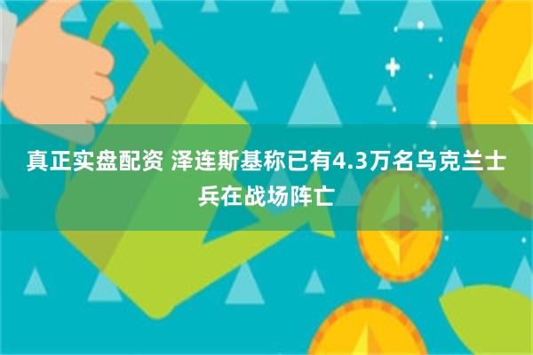 真正实盘配资 泽连斯基称已有4.3万名乌克兰士兵在战场阵亡