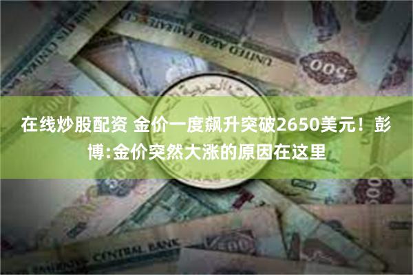 在线炒股配资 金价一度飙升突破2650美元！彭博:金价突然大涨的原因在这里