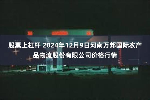 股票上杠杆 2024年12月9日河南万邦国际农产品物流股份有限公司价格行情