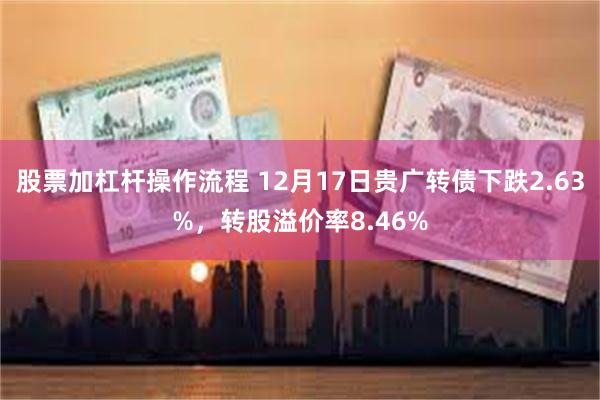 股票加杠杆操作流程 12月17日贵广转债下跌2.63%，转股溢价率8.46%