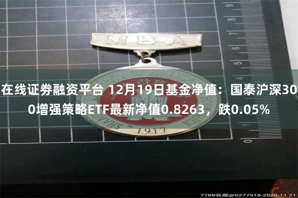 在线证劵融资平台 12月19日基金净值：国泰沪深300增强策略ETF最新净值0.8263，跌0.05%