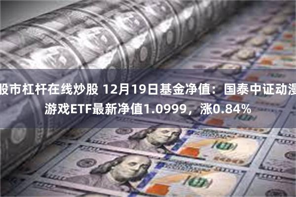 股市杠杆在线炒股 12月19日基金净值：国泰中证动漫游戏ETF最新净值1.0999，涨0.84%