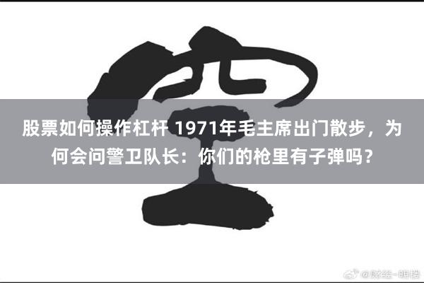 股票如何操作杠杆 1971年毛主席出门散步，为何会问警卫队长：你们的枪里有子弹吗？