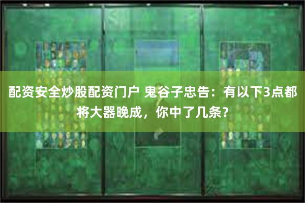 配资安全炒股配资门户 鬼谷子忠告：有以下3点都将大器晚成，你中了几条？