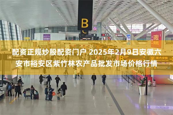 配资正规炒股配资门户 2025年2月9日安徽六安市裕安区紫竹林农产品批发市场价格行情