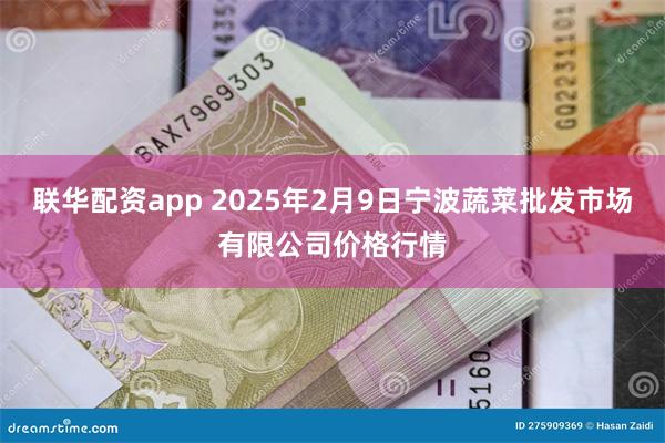 联华配资app 2025年2月9日宁波蔬菜批发市场有限公司价格行情