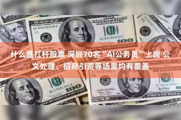 什么是扛杆股票 深圳70名“AI公务员”上岗 公文处理、招商引资等场景均有覆盖