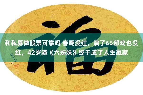 和私募做股票可靠吗 春晚没红，演了65部戏也没红，42岁演《六姊妹》终于成了人生赢家