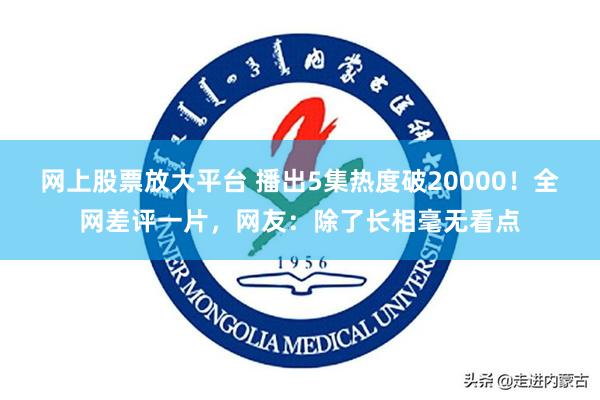 网上股票放大平台 播出5集热度破20000！全网差评一片，网友：除了长相毫无看点