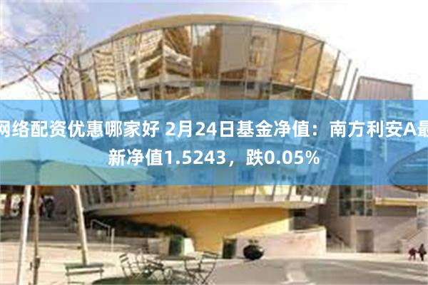 网络配资优惠哪家好 2月24日基金净值：南方利安A最新净值1.5243，跌0.05%