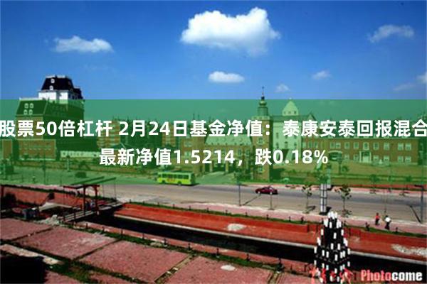 股票50倍杠杆 2月24日基金净值：泰康安泰回报混合最新净值1.5214，跌0.18%