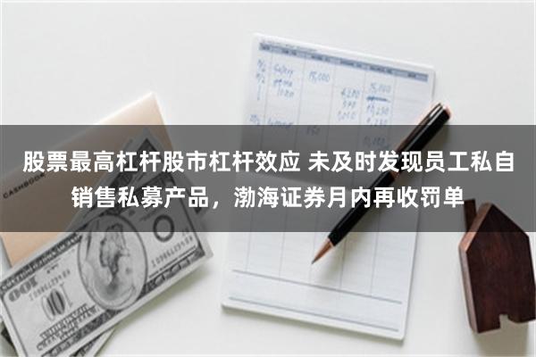 股票最高杠杆股市杠杆效应 未及时发现员工私自销售私募产品，渤海证券月内再收罚单