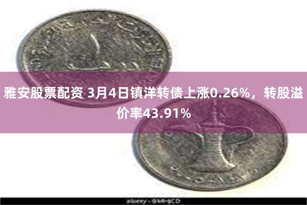 雅安股票配资 3月4日镇洋转债上涨0.26%，转股溢价率43.91%