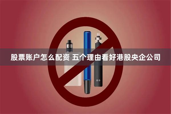 股票账户怎么配资 五个理由看好港股央企公司