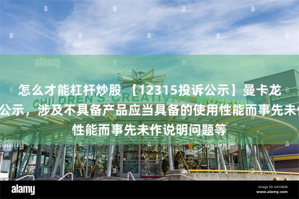 怎么才能杠杆炒股 【12315投诉公示】曼卡龙新增2件投诉公示，涉及不具备产品应当具备的使用性能而事先未作说明问题等