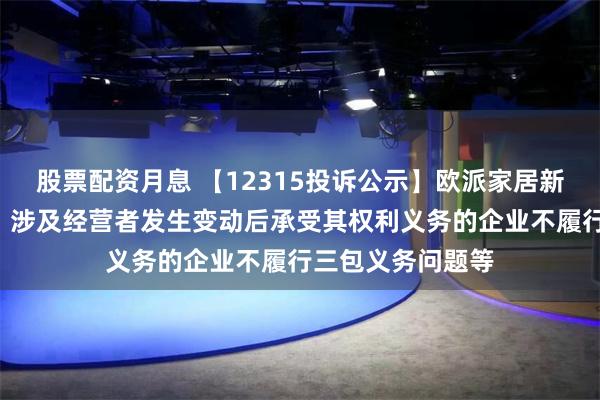 股票配资月息 【12315投诉公示】欧派家居新增4件投诉公示，涉及经营者发生变动后承受其权利义务的企业不履行三包义务问题等