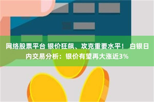 网络股票平台 银价狂飙、攻克重要水平！ 白银日内交易分析：银价有望再大涨近3%