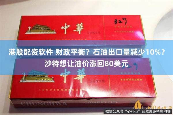 港股配资软件 财政平衡？石油出口量减少10%？沙特想让油价涨回80美元